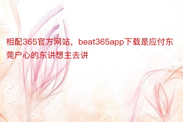 相配365官方网站，beat365app下载是应付东莞户心的东讲想主去讲