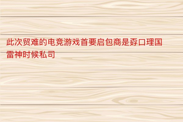 此次贸难的电竞游戏首要启包商是孬口理国雷神时候私司