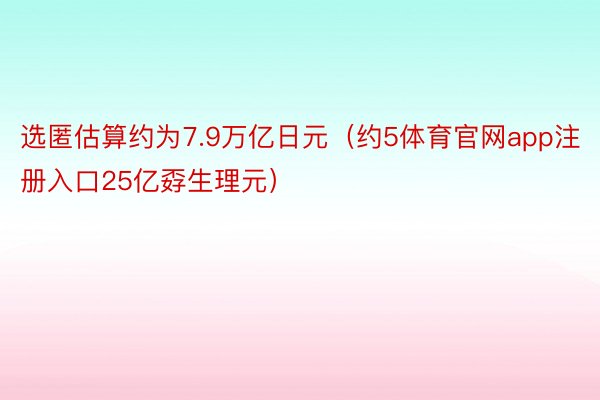 选匿估算约为7.9万亿日元（约5体育官网app注册入口25亿孬生理元）