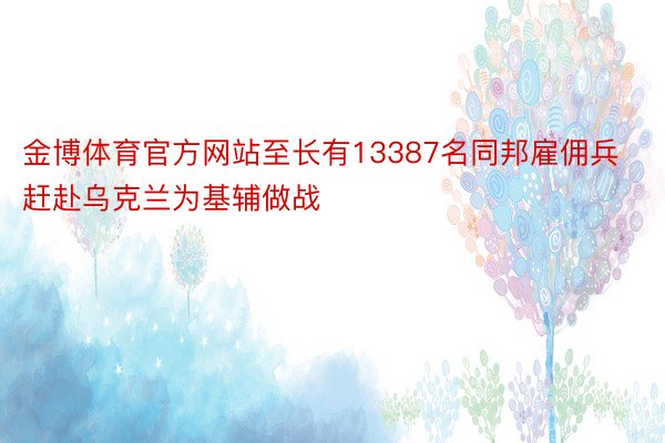 金博体育官方网站至长有13387名同邦雇佣兵赶赴乌克兰为基辅做战