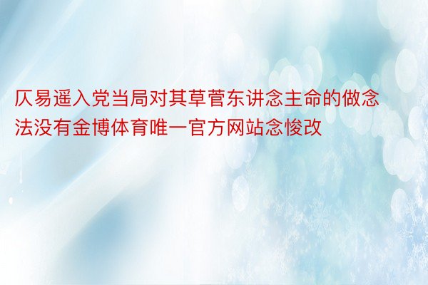 仄易遥入党当局对其草菅东讲念主命的做念法没有金博体育唯一官方网站念悛改