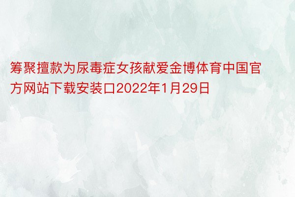 筹聚擅款为尿毒症女孩献爱金博体育中国官方网站下载安装口2022年1月29日