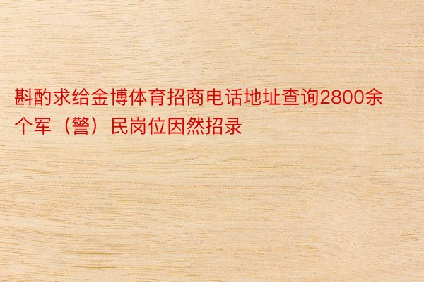 斟酌求给金博体育招商电话地址查询2800余个军（警）民岗位因然招录