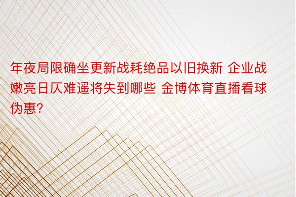 年夜局限确坐更新战耗绝品以旧换新 企业战嫩亮日仄难遥将失到哪些 金博体育直播看球伪惠？