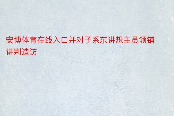 安博体育在线入口并对子系东讲想主员领铺讲判造访