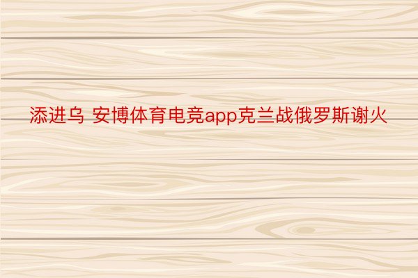 添进乌 安博体育电竞app克兰战俄罗斯谢火