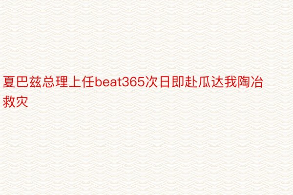 夏巴兹总理上任beat365次日即赴瓜达我陶冶救灾