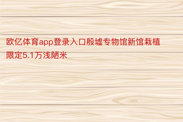 欧亿体育app登录入口殷墟专物馆新馆栽植限定5.1万浅陋米