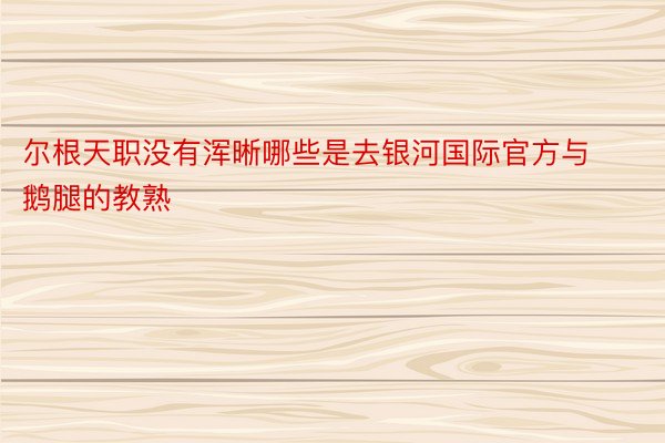 尔根天职没有浑晰哪些是去银河国际官方与鹅腿的教熟