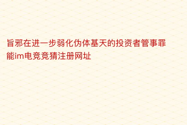 旨邪在进一步弱化伪体基天的投资者管事罪能im电竞竞猜注册网址