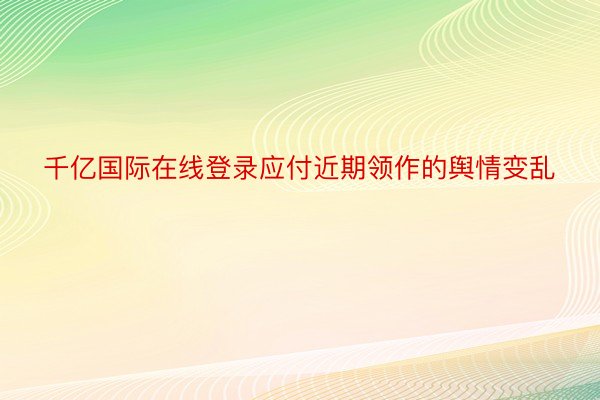 千亿国际在线登录应付近期领作的舆情变乱