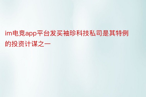 im电竞app平台发买袖珍科技私司是其特例的投资计谋之一