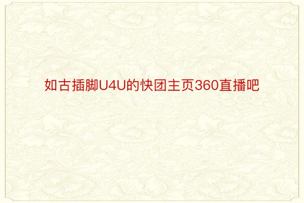 如古插脚U4U的快团主页360直播吧