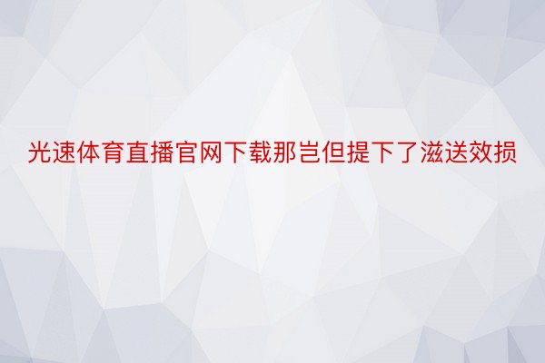 光速体育直播官网下载那岂但提下了滋送效损