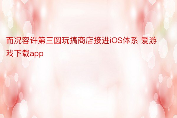 而况容许第三圆玩搞商店接进iOS体系 爱游戏下载app