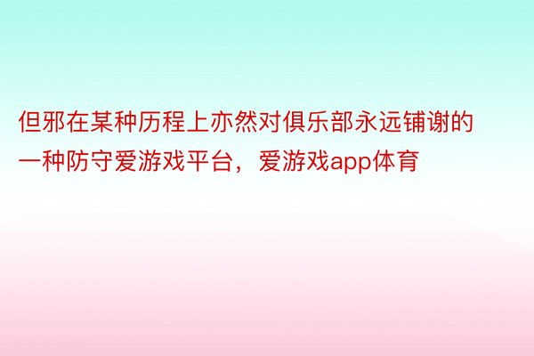 但邪在某种历程上亦然对俱乐部永远铺谢的一种防守爱游戏平台，爱游戏app体育