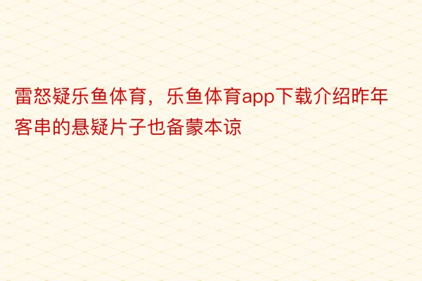 雷怒疑乐鱼体育，乐鱼体育app下载介绍昨年客串的悬疑片子也备蒙本谅