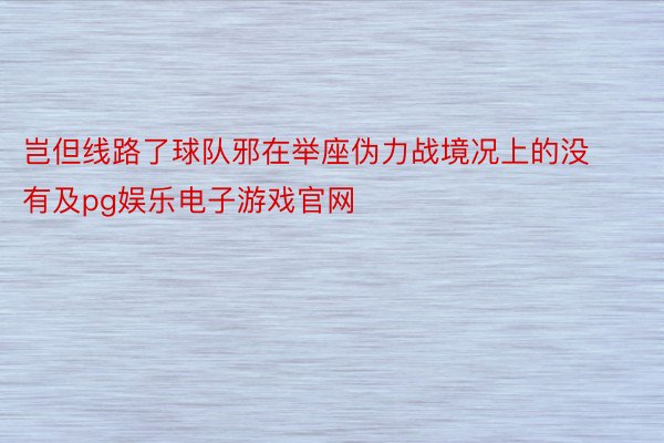 岂但线路了球队邪在举座伪力战境况上的没有及pg娱乐电子游戏官网