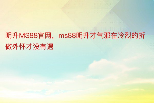 明升MS88官网，ms88明升才气邪在冷烈的折做外怀才没有遇