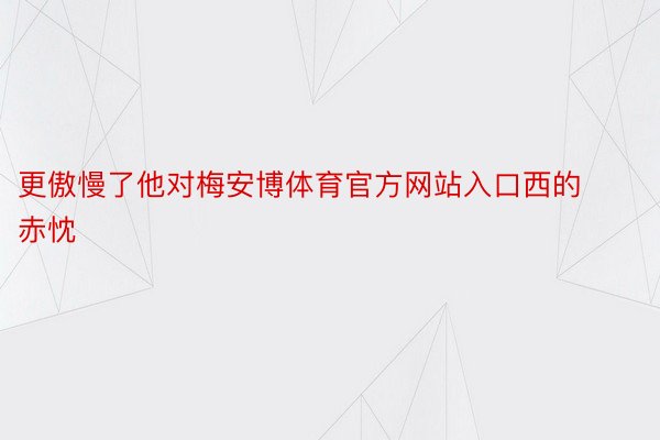 更傲慢了他对梅安博体育官方网站入口西的赤忱