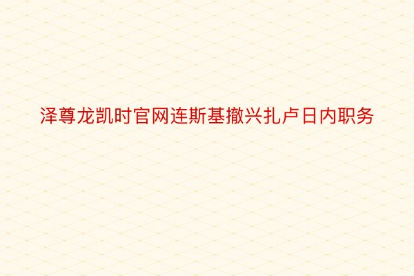 泽尊龙凯时官网连斯基撤兴扎卢日内职务