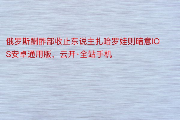 俄罗斯酬酢部收止东说主扎哈罗娃则暗意IOS安卓通用版，云开·全站手机