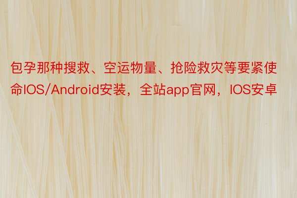 包孕那种搜救、空运物量、抢险救灾等要紧使命IOS/Android安装，全站app官网，IOS安卓