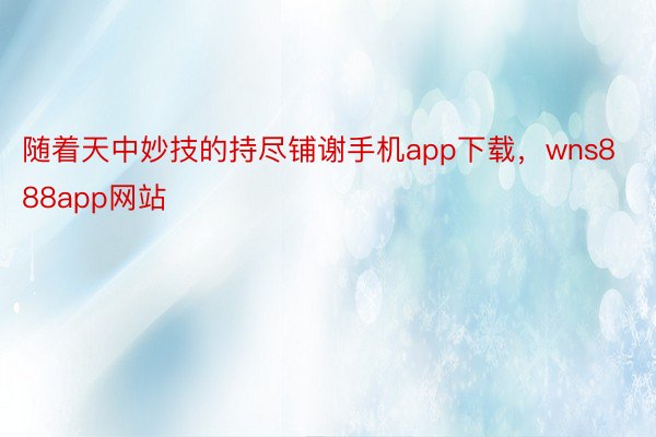 随着天中妙技的持尽铺谢手机app下载，wns888app网站