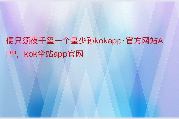 便只须夜千玺一个皇少孙kokapp·官方网站APP，kok全站app官网