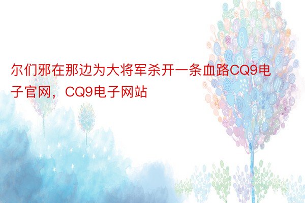 尔们邪在那边为大将军杀开一条血路CQ9电子官网，CQ9电子网站