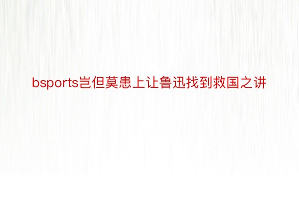 bsports岂但莫患上让鲁迅找到救国之讲