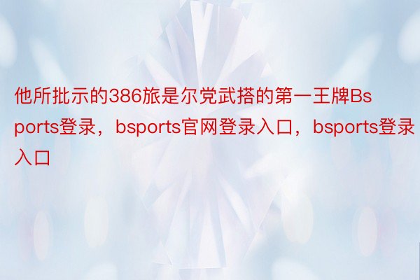他所批示的386旅是尔党武搭的第一王牌Bsports登录，bsports官网登录入口，bsports登录入口