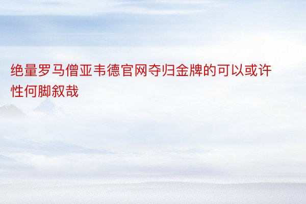 绝量罗马僧亚韦德官网夺归金牌的可以或许性何脚叙哉