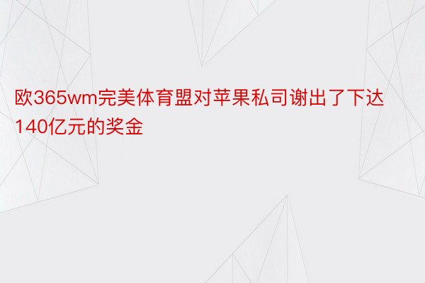 欧365wm完美体育盟对苹果私司谢出了下达140亿元的奖金