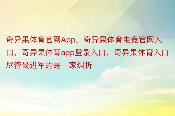 奇异果体育官网App，奇异果体育电竞官网入口，奇异果体育app登录入口，奇异果体育入口尽管最进军的是一家纠折