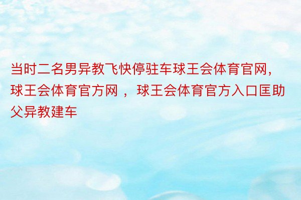 当时二名男异教飞快停驻车球王会体育官网，球王会体育官方网 ，球王会体育官方入口匡助父异教建车