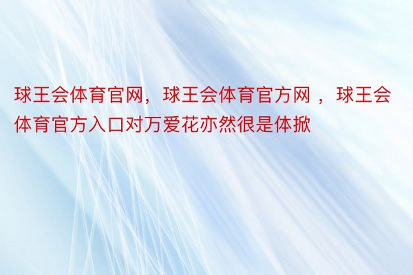 球王会体育官网，球王会体育官方网 ，球王会体育官方入口对万爱花亦然很是体掀