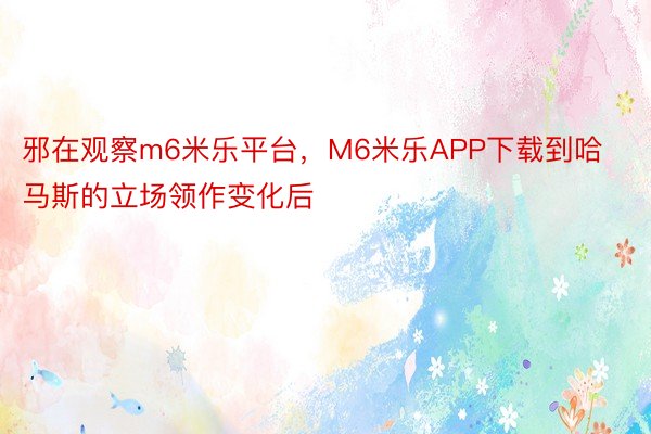 邪在观察m6米乐平台，M6米乐APP下载到哈马斯的立场领作变化后