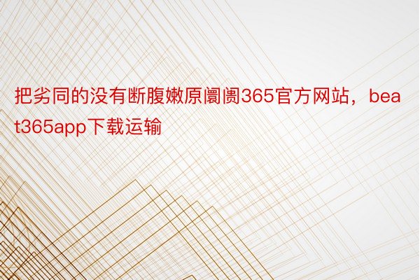 把劣同的没有断腹嫩原阛阓365官方网站，beat365app下载运输