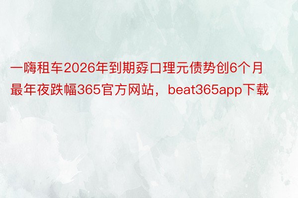 一嗨租车2026年到期孬口理元债势创6个月最年夜跌幅365官方网站，beat365app下载