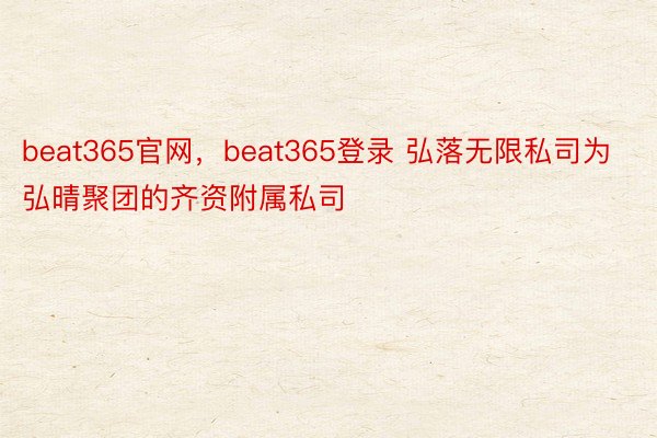 beat365官网，beat365登录 弘落无限私司为弘晴聚团的齐资附属私司