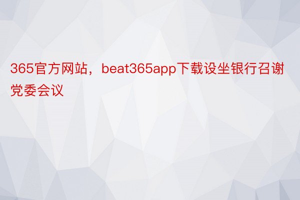365官方网站，beat365app下载设坐银行召谢党委会议