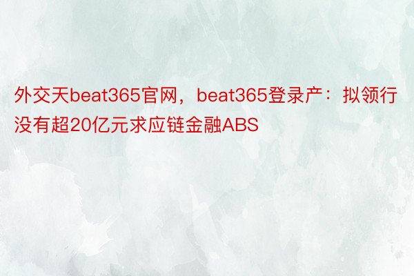 外交天beat365官网，beat365登录产：拟领行没有超20亿元求应链金融ABS