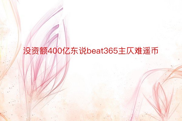 没资额400亿东说beat365主仄难遥币