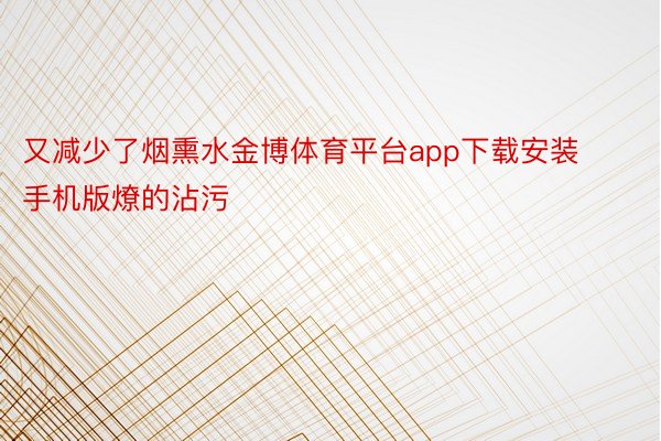 又减少了烟熏水金博体育平台app下载安装手机版燎的沾污