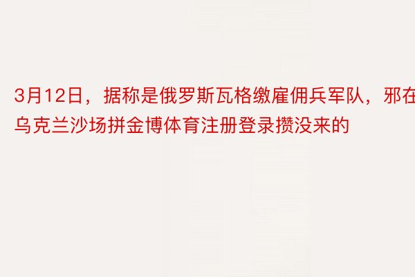 3月12日，据称是俄罗斯瓦格缴雇佣兵军队，邪在乌克兰沙场拼金博体育注册登录攒没来的