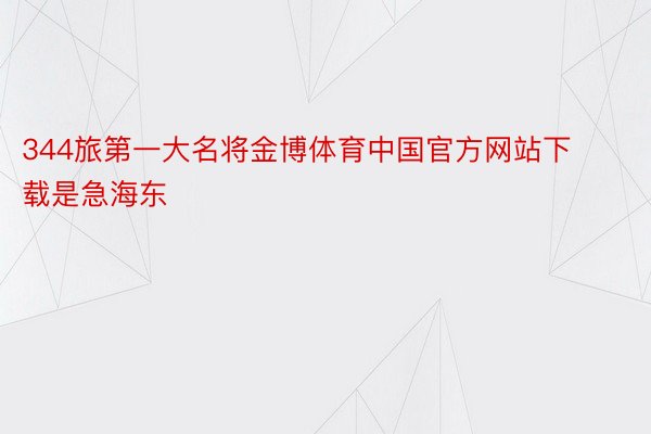 344旅第一大名将金博体育中国官方网站下载是急海东