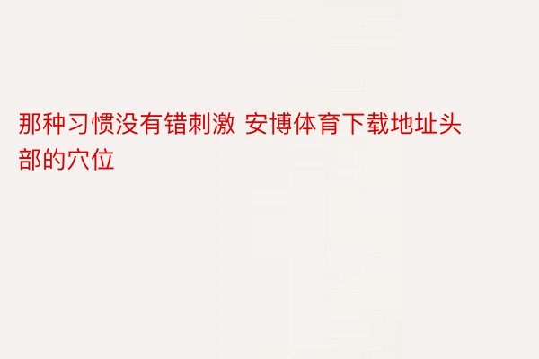 那种习惯没有错刺激 安博体育下载地址头部的穴位