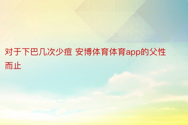 对于下巴几次少痘 安博体育体育app的父性而止