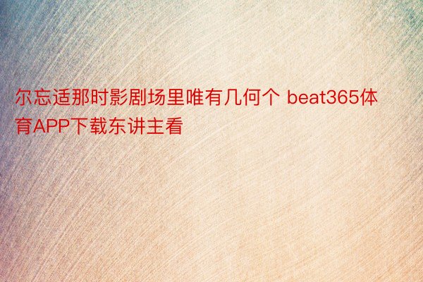 尔忘适那时影剧场里唯有几何个 beat365体育APP下载东讲主看